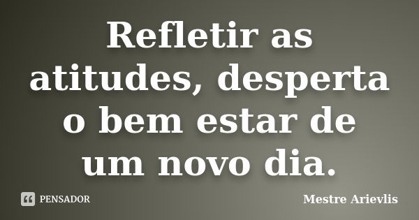 Refletir as atitudes, desperta o bem estar de um novo dia.... Frase de Mestre Ariévlis.