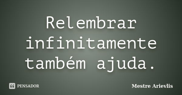 Relembrar infinitamente também ajuda.... Frase de Mestre Ariévlis.