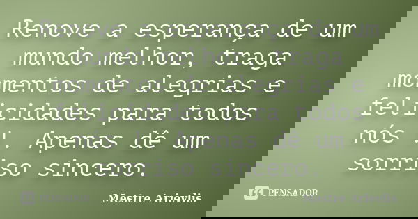 Renove a esperança de um mundo melhor, traga momentos de alegrias e felicidades para todos nós !. Apenas dê um sorriso sincero.... Frase de Mestre Ariévlis.