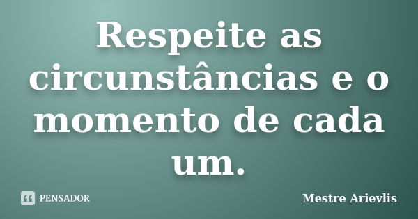 Respeite as circunstâncias e o momento de cada um.... Frase de Mestre Ariévlis.