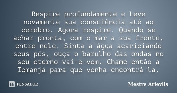 Respire profundamente e leve novamente sua consciência até ao cerebro. Agora respire. Quando se achar pronta, com o mar a sua frente, entre nele. Sinta a água a... Frase de Mestre Ariévlis.