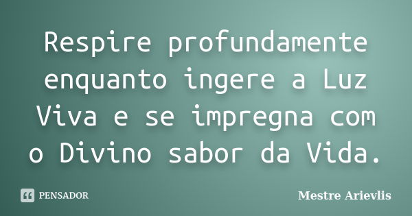 Respire profundamente enquanto ingere a Luz Viva e se impregna com o Divino sabor da Vida.... Frase de Mestre Ariévlis.