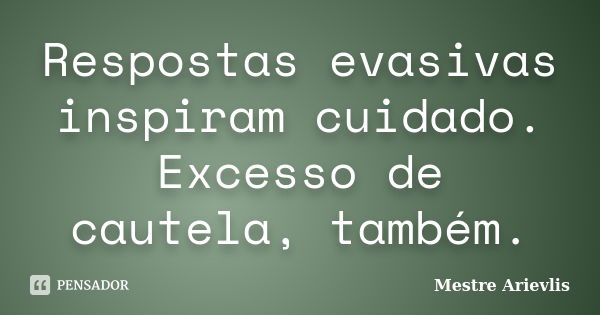 Respostas evasivas inspiram cuidado. Excesso de cautela, também.... Frase de Mestre Ariévlis.