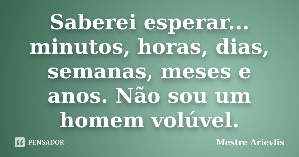 Saberei esperar... minutos, horas, dias, semanas, meses e anos. Não sou um homem volúvel.... Frase de Mestre Ariévlis.