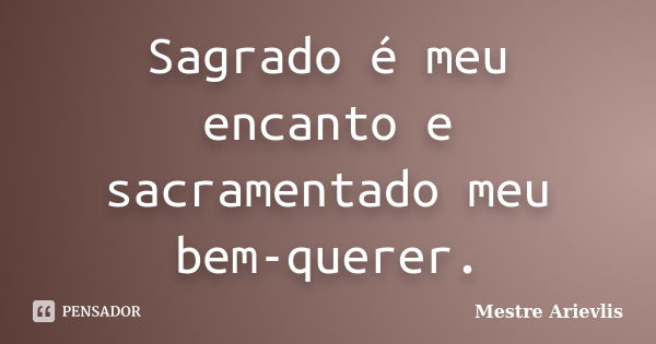 Sagrado é meu encanto e sacramentado meu bem-querer.... Frase de Mestre Ariévlis.