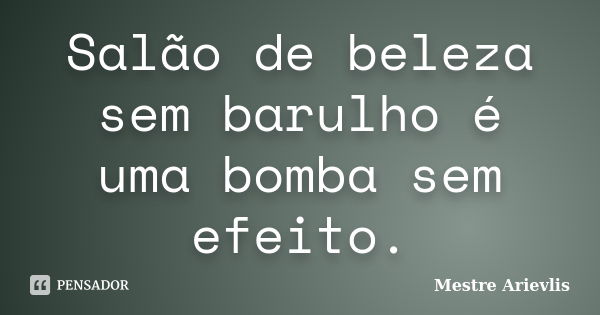 Salão de beleza sem barulho é uma bomba sem efeito.... Frase de Mestre Ariévlis.