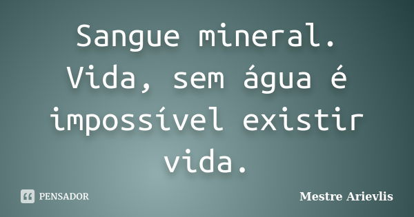 Sangue mineral. Vida, sem água é impossível existir vida.... Frase de Mestre Ariévlis.