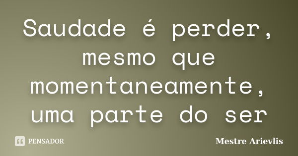 Saudade é perder, mesmo que momentaneamente, uma parte do ser... Frase de Mestre Ariévlis.