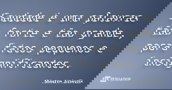 Saudade é uma palavras tão forte e tão grande, para fatos pequenos e insignificantes.... Frase de Mestre Ariévlis.