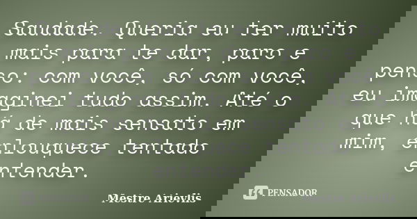 Saudade. Queria eu ter muito mais para te dar, paro e penso: com você, só com você, eu imaginei tudo assim. Até o que há de mais sensato em mim, enlouquece tent... Frase de Mestre Ariévlis.