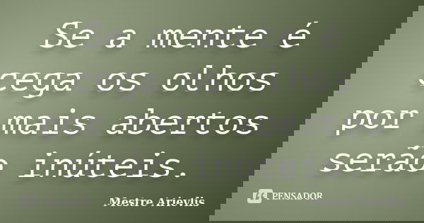 Se a mente é cega os olhos por mais abertos serão inúteis.... Frase de Mestre Ariévlis.