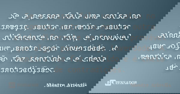 Se a pessoa fala uma coisa no começo, outra no meio e outra ainda diferente no fim, é provável que algum ponto seja inverdade. A mentira não faz sentido e é che... Frase de Mestre Ariévlis.