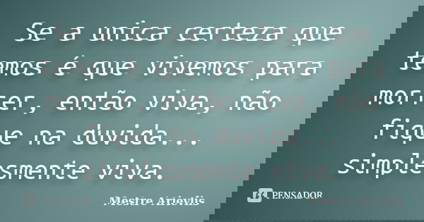 Se a unica certeza que temos é que vivemos para morrer, então viva, não fique na duvida... simplesmente viva.... Frase de Mestre Ariévlis.