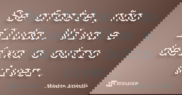 Se afaste, não iluda. Viva e deixa o outro viver.... Frase de Mestre Ariévlis.
