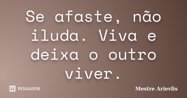 Se afaste, não iluda. Viva e deixa o outro viver.... Frase de Mestre Ariévlis.