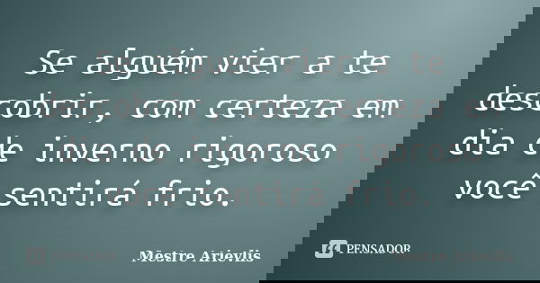 Se alguém vier a te descobrir, com certeza em dia de inverno rigoroso você sentirá frio.... Frase de Mestre Ariévlis.