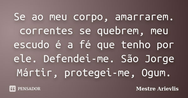 Se ao meu corpo, amarrarem. correntes se quebrem, meu escudo é a fé que tenho por ele. Defendei-me. São Jorge Mártir, protegei-me, Ogum.... Frase de Mestre Ariévlis.