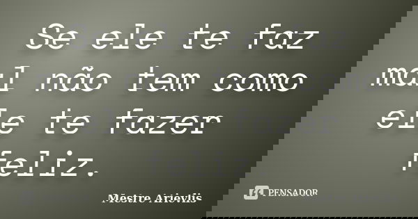 Se ele te faz mal não tem como ele te fazer feliz.... Frase de Mestre Ariévlis.