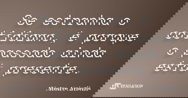 Se estranha o cotidiano, é porque o passado ainda está presente.... Frase de Mestre Ariévlis.