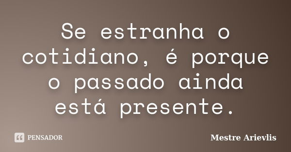 Se estranha o cotidiano, é porque o passado ainda está presente.... Frase de Mestre Ariévlis.