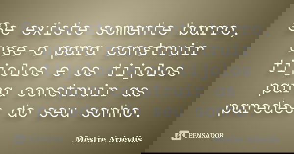 Se existe somente barro, use-o para construir tijolos e os tijolos para construir as paredes do seu sonho.... Frase de Mestre Ariévlis.