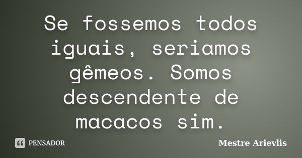 Se fossemos todos iguais, seriamos gêmeos. Somos descendente de macacos sim.... Frase de Mestre Ariévlis.