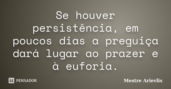 Se houver persistência, em poucos dias a preguiça dará lugar ao prazer e à euforia.... Frase de Mestre Ariévlis.