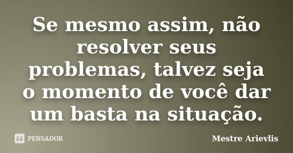 Se mesmo assim, não resolver seus problemas, talvez seja o momento de você dar um basta na situação.... Frase de Mestre Ariévlis.