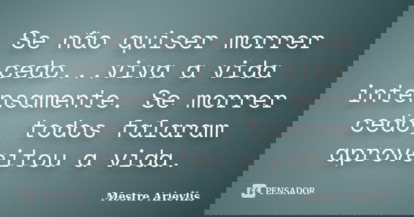 Se não quiser morrer cedo...viva a vida intensamente. Se morrer cedo, todos falaram aproveitou a vida.... Frase de Mestre Ariévlis.