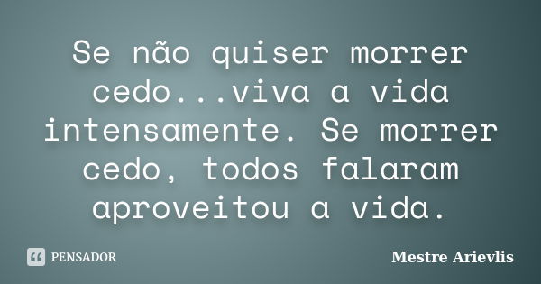 Se não quiser morrer cedo...viva a vida intensamente. Se morrer cedo, todos falaram aproveitou a vida.... Frase de Mestre Ariévlis.