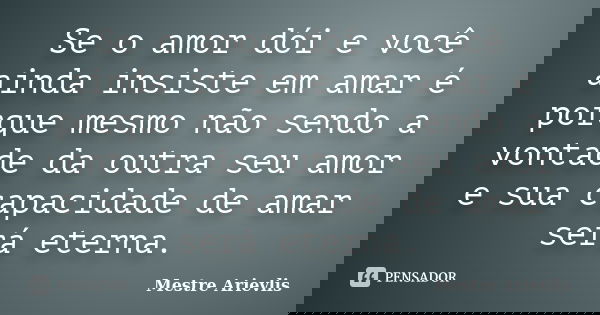 Se o amor dói e você ainda insiste em amar é porque mesmo não sendo a vontade da outra seu amor e sua capacidade de amar será eterna.... Frase de Mestre Ariévlis.