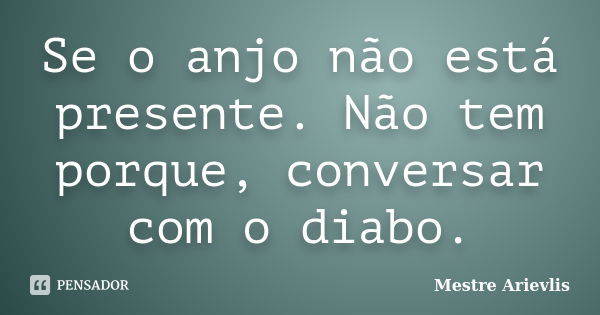 Se o anjo não está presente. Não tem porque, conversar com o diabo.... Frase de Mestre Ariévlis.