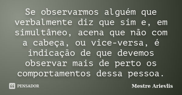 Se observarmos alguém que verbalmente diz que sim e, em simultâneo, acena que não com a cabeça, ou vice-versa, é indicação de que devemos observar mais de perto... Frase de Mestre Ariévlis.