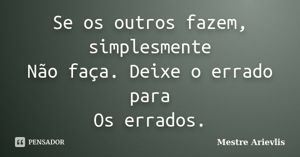 Se os outros fazem, simplesmente Não faça. Deixe o errado para Os errados.... Frase de Mestre Ariévlis.