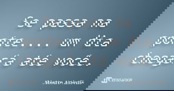 Se passa na ponte.... um dia chegará até você.... Frase de Mestre Ariévlis.