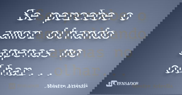 Se percebe o amor olhando apenas no olhar...... Frase de Mestre Ariévlis.