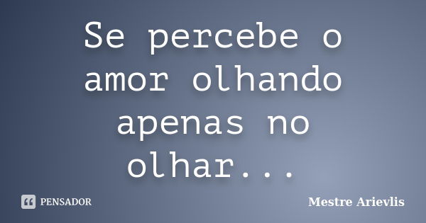 Se percebe o amor olhando apenas no olhar...... Frase de Mestre Ariévlis.