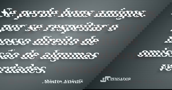 Se perde bons amigos. por se respeitar o nosso direito de omissão de algumas verdades.... Frase de Mestre Ariévlis.