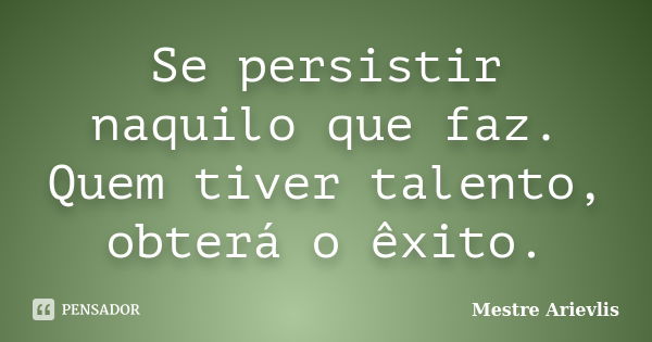 Se persistir naquilo que faz. Quem tiver talento, obterá o êxito.... Frase de Mestre Ariévlis.