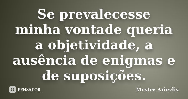 Se prevalecesse minha vontade queria a objetividade, a ausência de enigmas e de suposições.... Frase de Mestre Ariévlis.