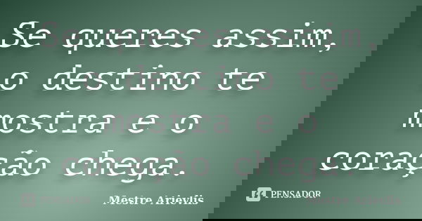 Se queres assim, o destino te mostra e o coração chega.... Frase de Mestre Ariévlis.