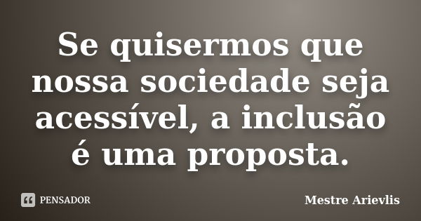 Se quisermos que nossa sociedade seja acessível, a inclusão é uma proposta.... Frase de Mestre Ariévlis.