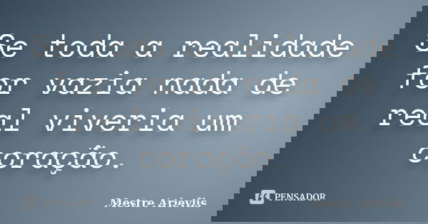 Se toda a realidade for vazia nada de real viveria um coração.... Frase de Mestre Ariévlis.