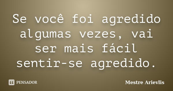 Se você foi agredido algumas vezes, vai ser mais fácil sentir-se agredido.... Frase de Mestre Ariévlis.