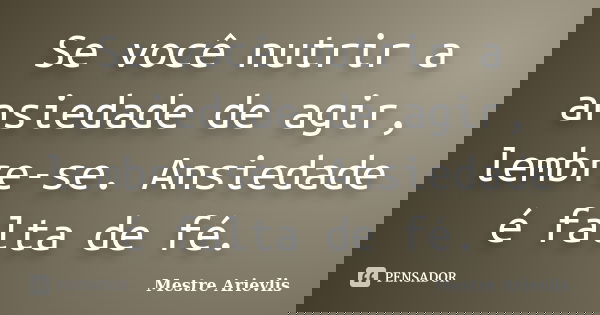 Se você nutrir a ansiedade de agir, lembre-se. Ansiedade é falta de fé.... Frase de Mestre Ariévlis.