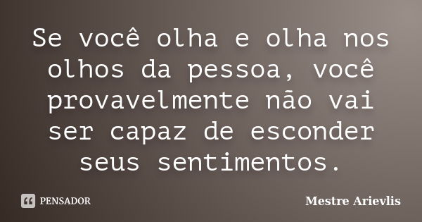 Se você olha e olha nos olhos da pessoa, você provavelmente não vai ser capaz de esconder seus sentimentos.... Frase de Mestre Ariévlis.