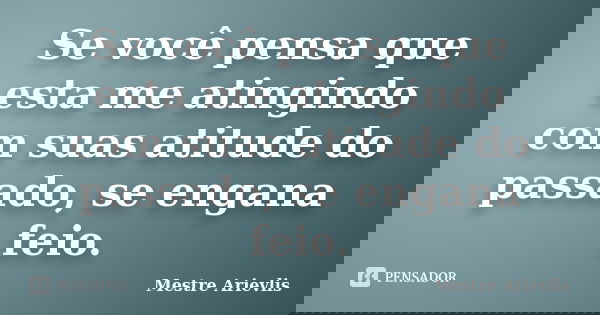 Se você pensa que esta me atingindo com suas atitude do passado, se engana feio.... Frase de Mestre Ariévlis.