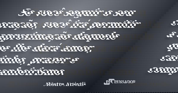 Se você seguir o seu coração, você irá permitir a aproximação daquele que lhe dará amor, carinho, prazer e companheirismo.... Frase de Mestre Ariévlis.
