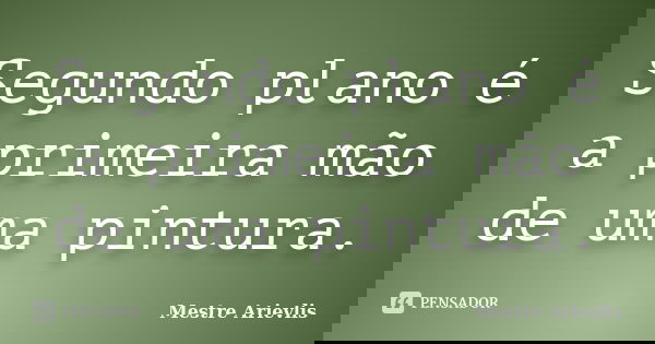 Segundo plano é a primeira mão de uma pintura.... Frase de Mestre Ariévlis.