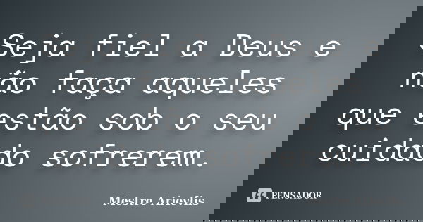 Seja fiel a Deus e não faça aqueles que estão sob o seu cuidado sofrerem.... Frase de Mestre Ariévlis.